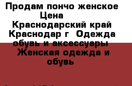 Продам пончо женское › Цена ­ 300 - Краснодарский край, Краснодар г. Одежда, обувь и аксессуары » Женская одежда и обувь   